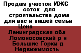 Продам участок ИЖС 15 соток  для строительства дома для вас и вашей семьи › Цена ­ 5 000 000 - Ленинградская обл., Ломоносовский р-н, Большие Горки д. Недвижимость » Земельные участки продажа   